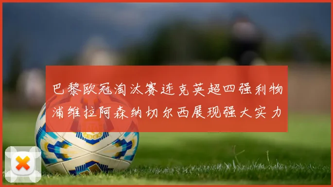 巴黎欧冠淘汰赛连克英超四强利物浦维拉阿森纳切尔西展现强大实力