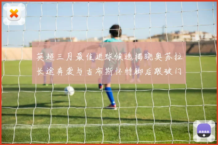 英超三月最佳进球候选揭晓奥苏拉长途奔袭与吉布斯怀特脚后跟破门精彩纷呈