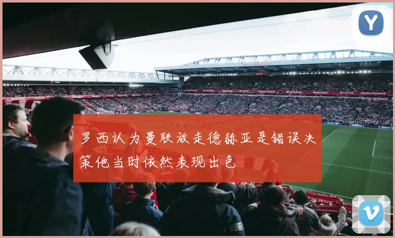 罗西认为曼联放走德赫亚是错误决策他当时依然表现出色
