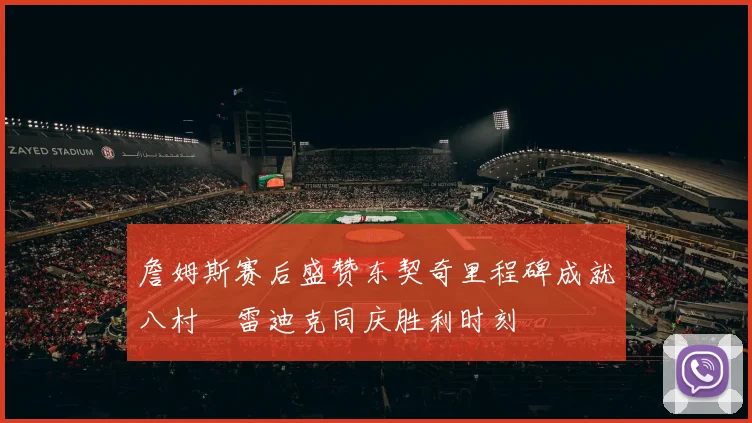 詹姆斯赛后盛赞东契奇里程碑成就八村塁雷迪克同庆胜利时刻